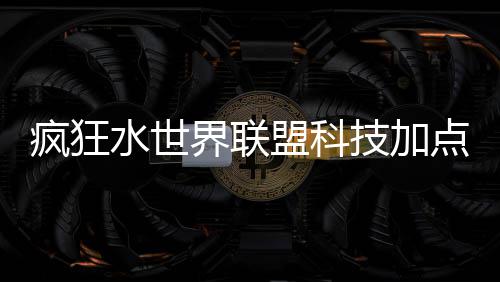 点推盟科略界联技加荐攻疯狂水世